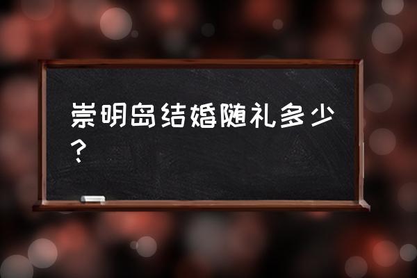 上海结婚随礼多少 崇明岛结婚随礼多少？