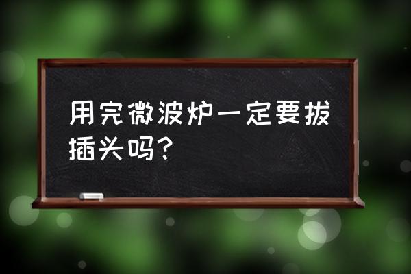 家里这几种电器用完万万要拔插头 用完微波炉一定要拔插头吗？