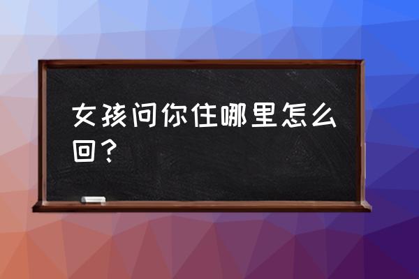 相亲女问我家什么地方 女孩问你住哪里怎么回？