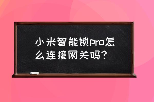 小米网关怎么连接小米智能锁 小米智能锁pro怎么连接网关吗？