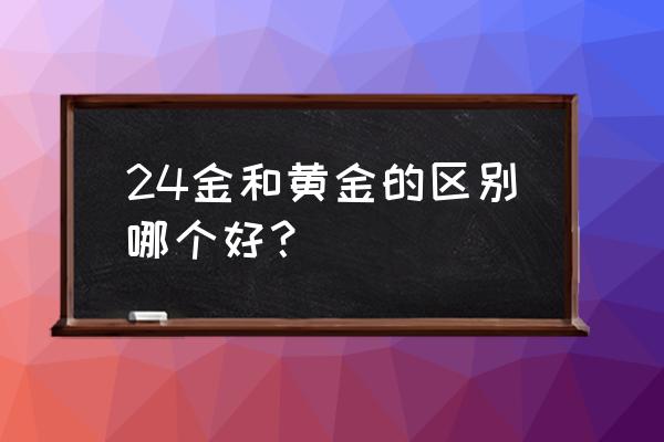 24k金和黄金哪个贵 24金和黄金的区别哪个好？