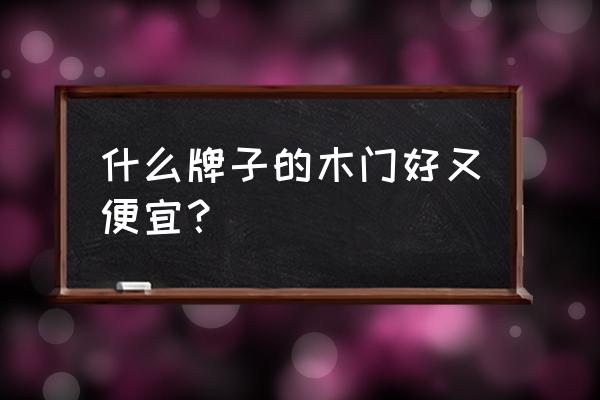 哪里买实木门便宜 什么牌子的木门好又便宜？