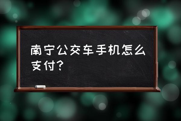 南宁坐公交车手机怎么支付 南宁公交车手机怎么支付？