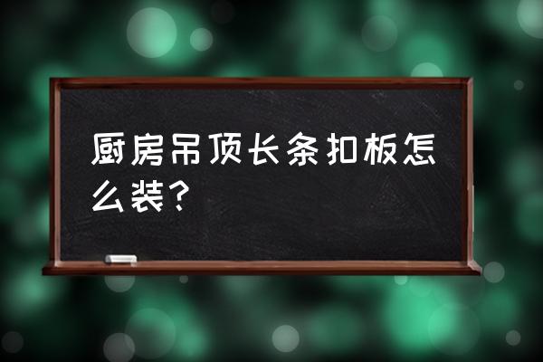 厨房吊顶一长条是什么意思 厨房吊顶长条扣板怎么装？