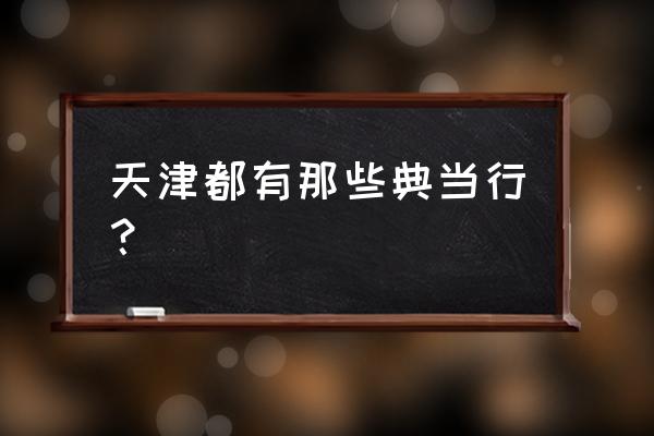 天津哪家典当可以当玉镯 天津都有那些典当行？