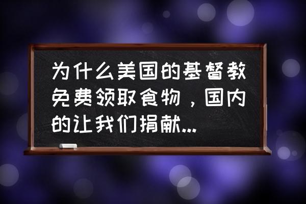 基督教最近做什么慈善了 为什么美国的基督教免费领取食物，国内的让我们捐献食物，我说我是贫困人口，她们还不信，不让我拿？