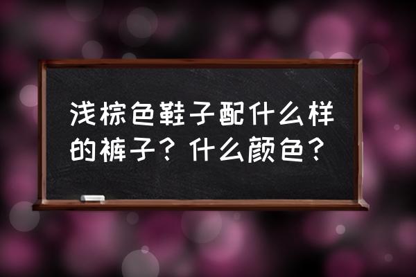 浅棕色鞋配什么裤子 浅棕色鞋子配什么样的裤子？什么颜色？