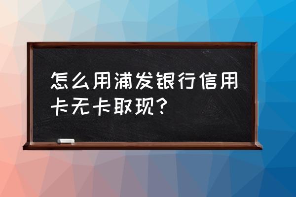 浦发银行信用卡可以无卡取现吗 怎么用浦发银行信用卡无卡取现？