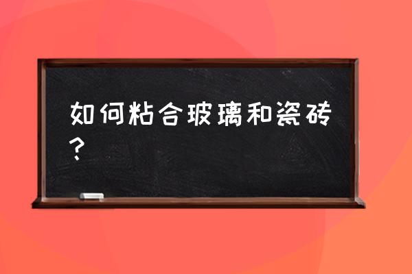 玻璃用什么胶粘在瓷砖上 如何粘合玻璃和瓷砖？