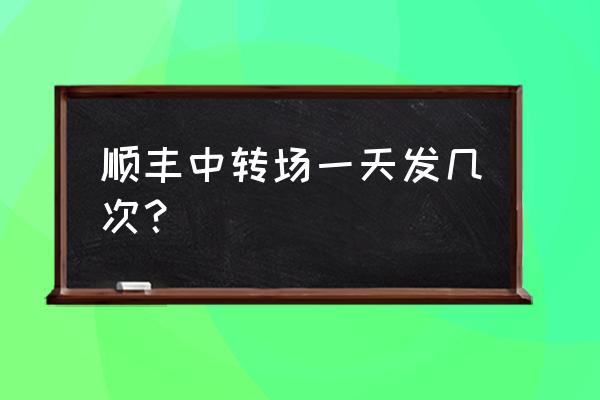 顺丰集散中心一天发几次车 顺丰中转场一天发几次？