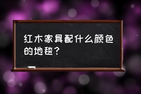 红木家具适合什么地毯 红木家具配什么颜色的地毯？