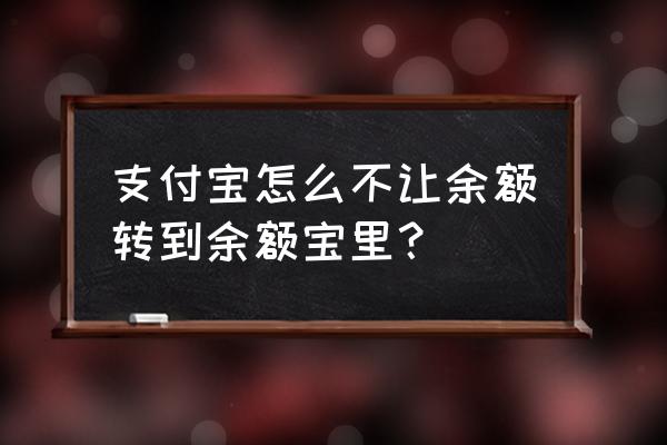 怎样停止余额转入余额宝 支付宝怎么不让余额转到余额宝里？