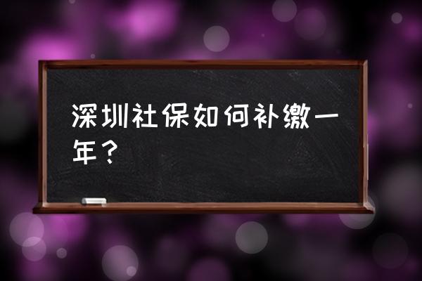 深圳怎样补交社保 深圳社保如何补缴一年？