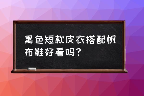 皮衣应该搭配什么鞋女 黑色短款皮衣搭配帆布鞋好看吗？