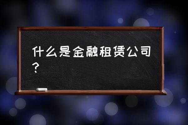 金融租赁租赁业务究竟是什么 什么是金融租赁公司？