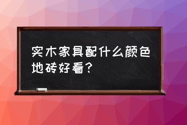 原木色家具配什么颜色地砖 实木家具配什么颜色地砖好看？