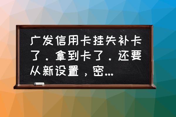 信用卡补卡后密码变了吗 广发信用卡挂失补卡了。拿到卡了。还要从新设置，密码，吗？