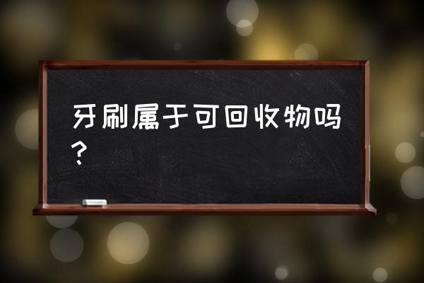 牙刷是不是可回收垃圾 牙刷属于可回收物吗？