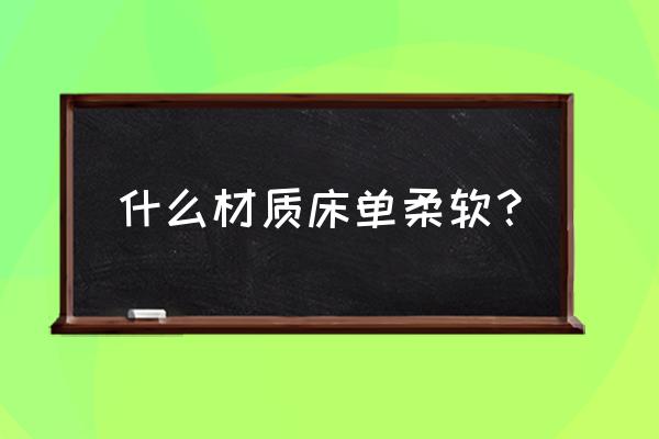 柔软舒适的床单是什么材质 什么材质床单柔软？