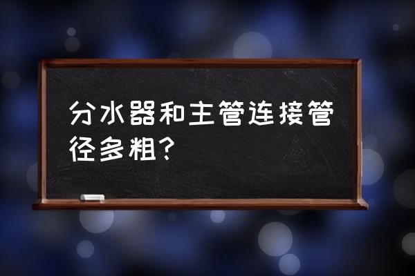 地暖分水器排气阀放水多大管 分水器和主管连接管径多粗？