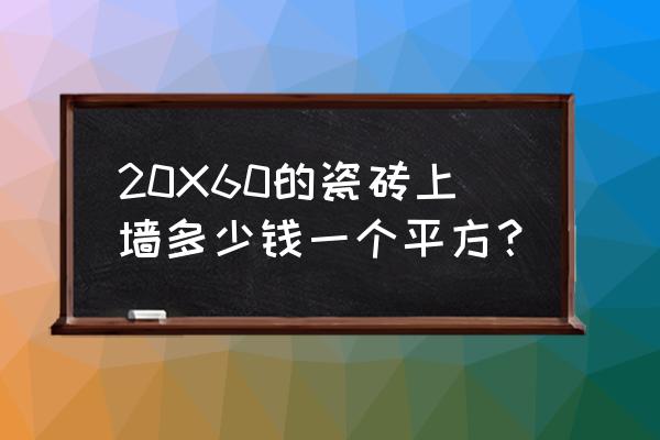 地砖上墙多少钱一平米 20X60的瓷砖上墙多少钱一个平方？