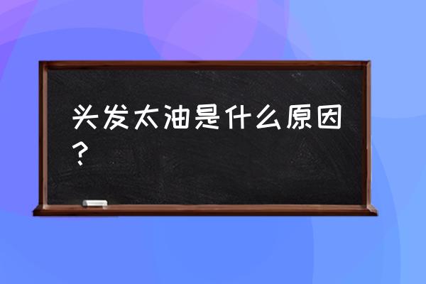 头发油腻太快是什么原因 头发太油是什么原因？