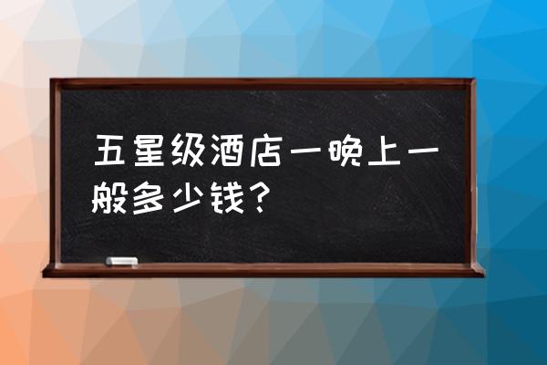 住五星级酒店一晚多少钱 五星级酒店一晚上一般多少钱？