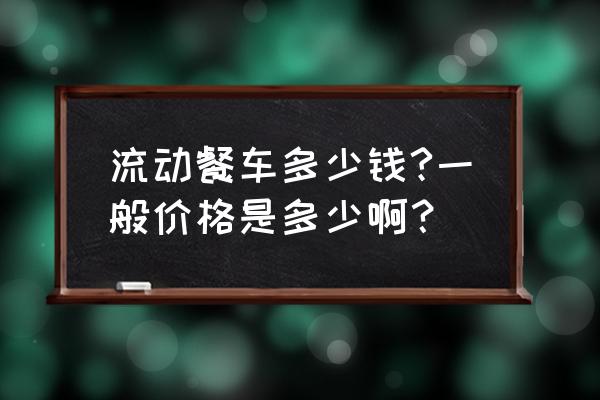 买一个快餐车吗多少钱 流动餐车多少钱?一般价格是多少啊？