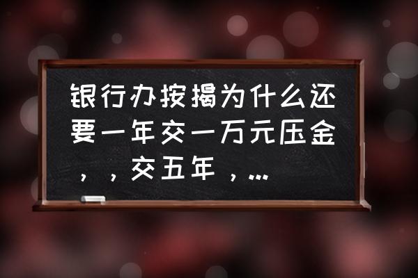 为什么按揭要办抵押贷款 银行办按揭为什么还要一年交一万元压金，，交五年，是什么意思？