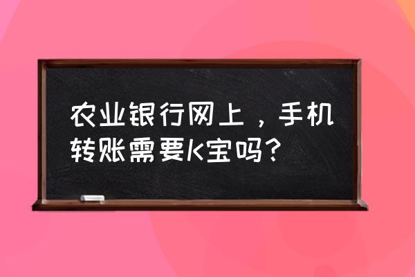 农行手机银行可以不用k宝吗 农业银行网上，手机转账需要K宝吗？