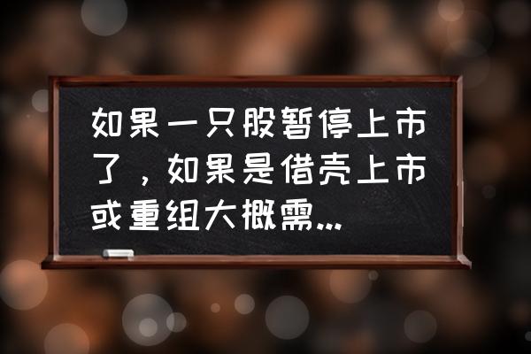 暂停上市重组多长时间 如果一只股暂停上市了，如果是借壳上市或重组大概需要多久？