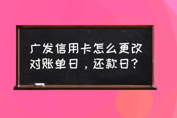 广发银行信用卡如何修改还款日期 广发信用卡怎么更改对账单日，还款日？