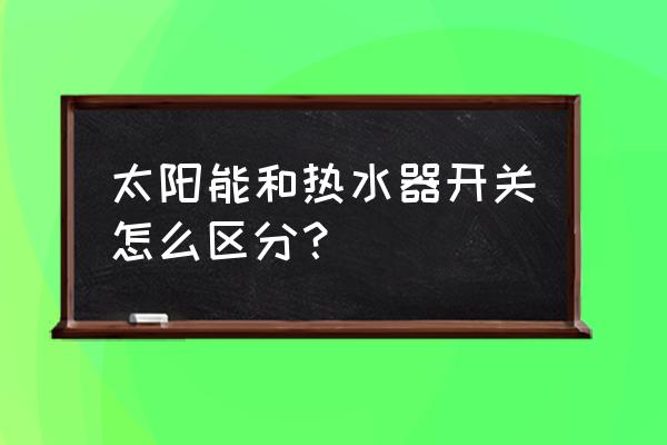 热水器和太阳能阀门怎么看 太阳能和热水器开关怎么区分？