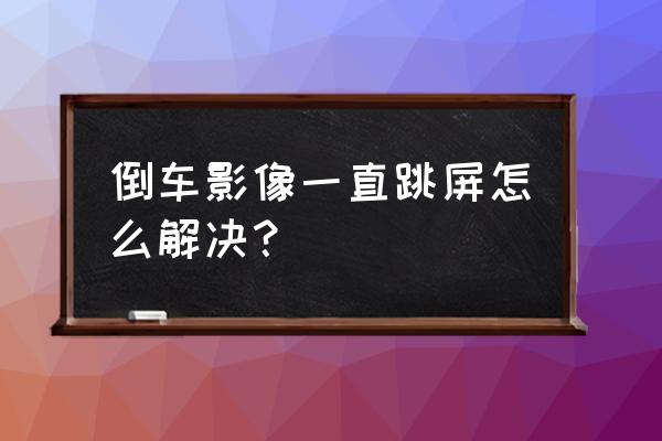 倒车影像屏幕跳屏是怎么回事 倒车影像一直跳屏怎么解决？