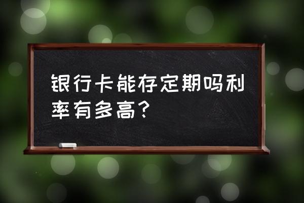 银行卡可以定期吗 银行卡能存定期吗利率有多高？