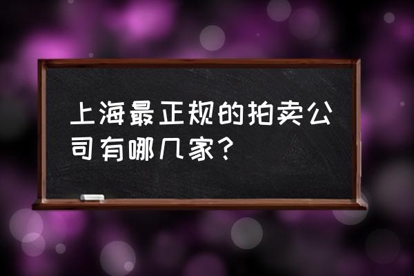 请问上海有几家正规拍卖行 上海最正规的拍卖公司有哪几家？