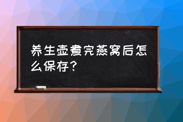 煮熟的燕窝不放冰箱吗 养生壶煮完燕窝后怎么保存？