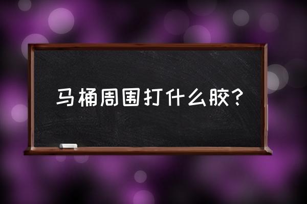 一般卫生间马桶周边打什么胶 马桶周围打什么胶？