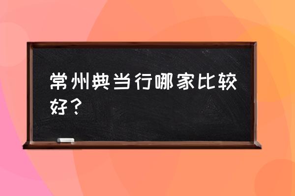 常州哪有典当可以卖银镯 常州典当行哪家比较好？