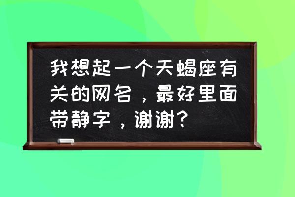 有没有一个字最适合天蝎座 我想起一个天蝎座有关的网名，最好里面带静字，谢谢？