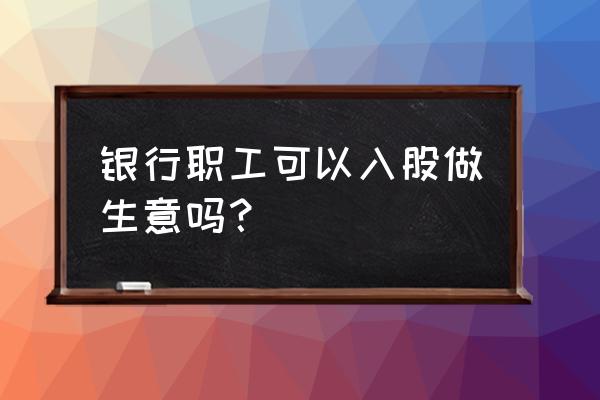 银行强制员工入股合法吗 银行职工可以入股做生意吗？