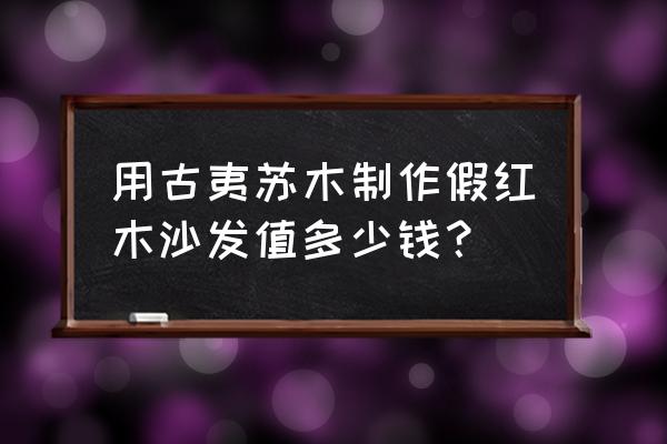 仿红木沙发多少钱 用古夷苏木制作假红木沙发值多少钱？