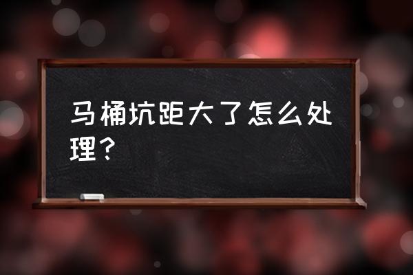 马桶孔距大了怎么办 马桶坑距大了怎么处理？