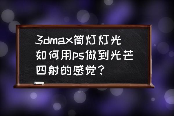 3dmax灯泡怎么做亮 3dmax筒灯灯光如何用ps做到光芒四射的感觉？