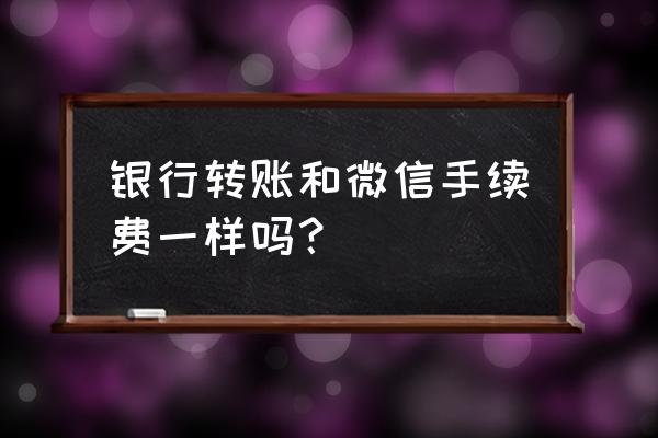 银行卡转到微信要手续费吗 银行转账和微信手续费一样吗？