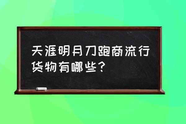 天刀星期五流行几点 天涯明月刀跑商流行货物有哪些？