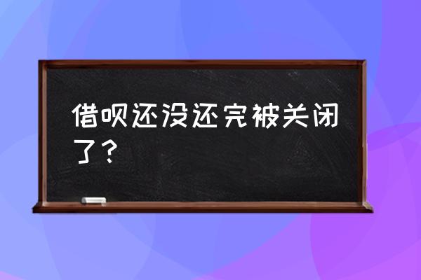 支付宝按期还款怎么借呗还没关 借呗还没还完被关闭了？