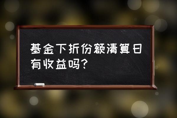 基金触发下折会损失吗 基金下折份额清算日有收益吗？