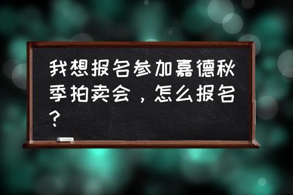 如何参加古玩拍卖会 我想报名参加嘉德秋季拍卖会，怎么报名？