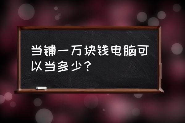 当铺当电脑怎么算钱的 当铺一万块钱电脑可以当多少？